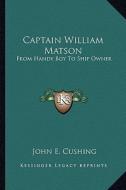 Captain William Matson: From Handy Boy to Ship Owner di John E. Cushing edito da Kessinger Publishing