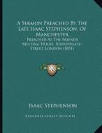 A Sermon Preached by the Late Isaac Stephenson, of Manchester: Preached at the Friends' Meeting House, Bishopsgate-Street, London (1831) di Isaac Stephenson edito da Kessinger Publishing