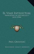 El Viaje Intelectual: Impresiones de Naturaleza y Arte (1904) di Paul Groussac edito da Kessinger Publishing