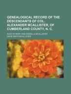Genealogical Record of the Descendants of Col. Alexander McAllister, of Cumberland County, N. C.; Also of Mary and Esabella McAllister di David Smith McAllister edito da Rarebooksclub.com