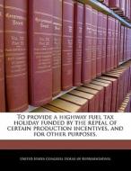 To Provide A Highway Fuel Tax Holiday Funded By The Repeal Of Certain Production Incentives, And For Other Purposes. edito da Bibliogov