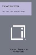 Frontier Steel: The Men and Their Weapons di Waldo Emerson Rosebush edito da Literary Licensing, LLC