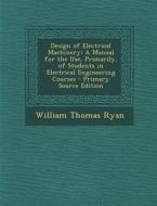 Design of Electrical Machinery: A Manual for the Use, Primarily, of Students in Electrical Engineering Courses di William Thomas Ryan edito da Nabu Press