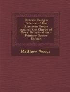 Divorce: Being a Defence of the American People Against the Charge of Moral Deterioration di Matthew Woods edito da Nabu Press