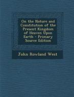 On the Nature and Constitution of the Present Kingdom of Heaven Upon Earth - Primary Source Edition di John Rowland West edito da Nabu Press