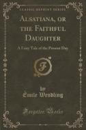 Alsatiana, Or The Faithful Daughter di Emile Wendling edito da Forgotten Books