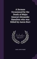 A Sermon Occasioned By The Death Of Major General Alexander Hamilton Who Was Killed By Aaron Burr di James Abercrombie edito da Palala Press