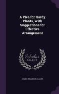 A Plea For Hardy Plants, With Suggestions For Effective Arrangement di James Wilkinson Elliott edito da Palala Press