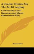 A Concise Treatise On The Art Of Angling: Confirmed By Actual Experience And Minute Observations (1794) di Thomas Best edito da Kessinger Publishing, Llc