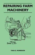 Repairing Farm Machinery di Ivan G. Morrison edito da Muschamp Press