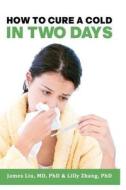 How to Cure a Cold in Two Days: You Cannot Kill 200 Cold Viruses, But You Can Remove Them to Free You Quickly from Common Cold di James Z. Liu, Lilly L. Zhang, Dr James Z. Liu edito da Createspace