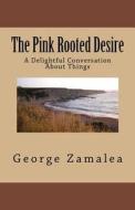 The Pink Rooted Desire: A Delightful Conversation about Things di George Zamalea edito da Createspace