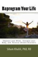 Reprogram Your Life: A Personal Guide to Empower Your Mind, Energize Your Body, and Reverse Chronic Disorders di Siham Khalili edito da Createspace