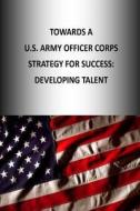Towards A U.S. Army Officer Corps Strategy for Success: Developing Talent di U. S. Army War College Press, Strategic Studies Institute edito da Createspace