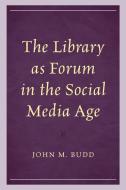 The Library As Forum In The Social Media Age di John M Budd edito da Rowman & Littlefield Publishers
