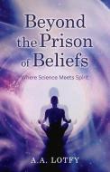 Beyond the Prison of Beliefs: Where Science Meets Spirit di A. A. Lotfy edito da BOOKBABY