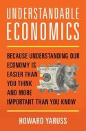 Understandable Economics: Because Understanding Our Economy Is Easier Than You Think and More Important Than You Know di Howard Yaruss edito da PROMETHEUS BOOKS