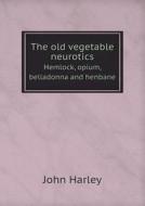 The Old Vegetable Neurotics Hemlock, Opium, Belladonna And Henbane di John Harley edito da Book On Demand Ltd.
