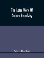 The Later Work Of Aubrey Beardsley di Beardsley Aubrey Beardsley edito da Alpha Editions