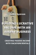 BUILDING LUCRATIVE INCOME WITH AN AIRBNB BUSINESS di Sussie Bystrom edito da Sussie Bystrom