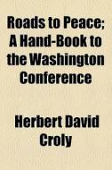 Roads To Peace; A Hand-book To The Washington Conference di Herbert David Croly edito da General Books Llc