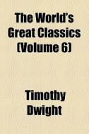 The World's Great Classics (volume 6) di Timothy Dwight edito da General Books Llc