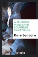 A Truthful Woman in Southern California di Kate Sanborn edito da Trieste Publishing