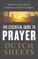 The Essential Guide to Prayer: How to Pray with Power and Effectiveness di Dutch Sheets edito da BETHANY HOUSE PUBL
