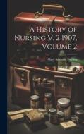 A History of Nursing V. 2 1907, Volume 2 di Mary Adelaide Nutting edito da LEGARE STREET PR