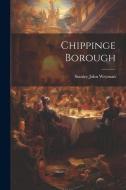 Chippinge Borough di Stanley John Weyman edito da LEGARE STREET PR