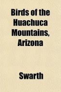 Birds Of The Huachuca Mountains, Arizona di Swarth edito da General Books