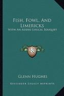 Fish, Fowl, and Limericks: With an Added Lyrical Bouquet di Glenn Hughes edito da Kessinger Publishing