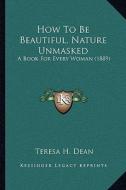 How to Be Beautiful, Nature Unmasked: A Book for Every Woman (1889) di Teresa H. Dean edito da Kessinger Publishing