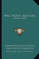 Way, Truth, and Life: Sermons (1870) di Nahor Augustus Staples edito da Kessinger Publishing