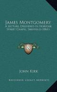 James Montgomery: A Lecture, Delivered in Norfolk Street Chapel, Sheffield (1861) di John Kirk edito da Kessinger Publishing