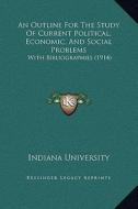An Outline for the Study of Current Political, Economic, and Social Problems: With Bibliographies (1914) di Indiana University edito da Kessinger Publishing