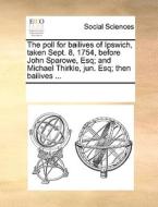 The Poll For Bailives Of Ipswich, Taken Sept. 8, 1754, Before John Sparowe, Esq; And Michael Thirkle, Jun. Esq; Then Bailives di Multiple Contributors edito da Gale Ecco, Print Editions