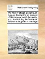 The History Of Don Bellianis, Of Greece. Containing An Account Of His Many Wonderful Exploits, And His Obtaining The Soldan Of Babylon's Daughter In M di Multiple Contributors edito da Gale Ecco, Print Editions