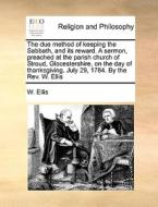 The Due Method Of Keeping The Sabbath, And Its Reward. A Sermon, Preached At The Parish Church Of Stroud, Glocestershire, On The Day Of Thanksgiving.  di W Ellis edito da Gale Ecco, Print Editions