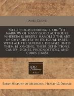 Mellificium Chirurgie, Or, The Marrow Of Many Good Authours Wherein Is Briefly Handled The Art Of Chyrurgery In Its Foure Parts, With All The Severall di James Cooke edito da Eebo Editions, Proquest