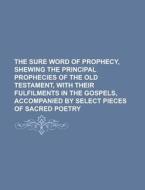 The Sure Word Of Prophecy, Shewing The Principal Prophecies Of The Old Testament, With Their Fulfilments In The Gospels, Accompanied By Select Pieces  di U S Government, Anonymous edito da Rarebooksclub.com