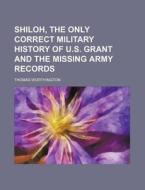 Shiloh, the Only Correct Military History of U.S. Grant and the Missing Army Records di Thomas Worthington edito da Rarebooksclub.com