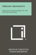 Oregon Argonauts: Merchant Adventurers on the Western Frontier di Arthur Loreston Throckmorton edito da Literary Licensing, LLC