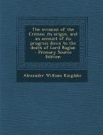 The Invasion of the Crimea; Its Origin, and an Account of Its Progress Down to the Death of Lord Raglan di Alexander William Kinglake edito da Nabu Press