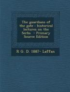 The Guardians of the Gate: Historical Lectures on the Serbs - Primary Source Edition di R. G. D. 1887- Laffan edito da Nabu Press