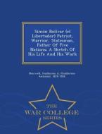 Simon Bolivar (el Libertador) Patriot, Warrior, Statesman, Father Of Five Nations; A Sketch Of His Life And His Work - War College Series edito da War College Series