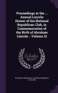 Proceedings At The ... Annual Lincoln Dinner Of The National Republican Club, In Commemoration Of The Birth Of Abraham Lincoln .. Volume 12 edito da Palala Press