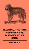 Breeding, Training, Management, Diseases, Of Dogs - Together With An Easy And Agreeable Method Of Instructing All Breeds di Francis Butler edito da Fisher Press