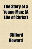 The Story Of A Young Man; (a Life Of Christ) di Clifford Howard edito da General Books Llc