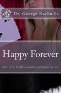 Happy Forever: The Secret to Permanent Happiness di George Nachadis, Dr George Nachadis edito da Createspace